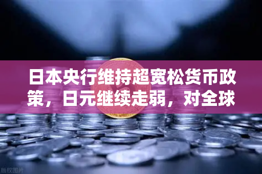 日本央行维持超宽松货币政策，日元继续走弱，对全球市场的影响与投资策略解析-第1张图片-欧易交易所