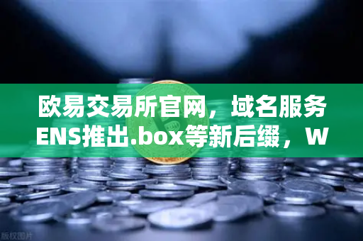 欧易交易所官网,域名服务ENS推出.box等新后缀,Web3身份体系迎来革命性升级-第1张图片-欧易交易所 欧易交易所官网,域名服务ENS推出.box等新后缀,Web3身份体系迎来革命性升级-第1张图片-欧易交易所