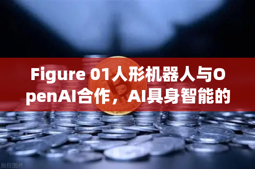 Figure 01人形机器人与OpenAI合作，AI具身智能的里程碑式突破