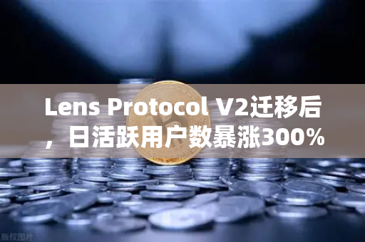 Lens Protocol V2迁移后，日活跃用户数暴涨300%Web3社交的圈外突围
