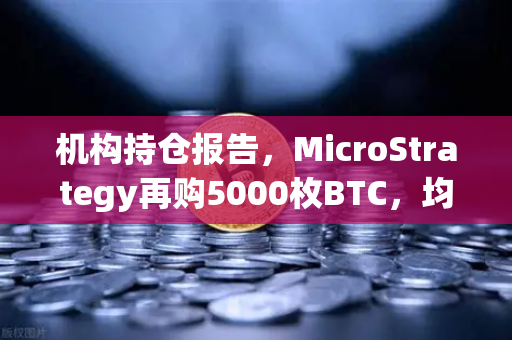机构持仓报告，MicroStrategy再购5000枚BTC，均价成本上移—市场信号与投资者策略解析