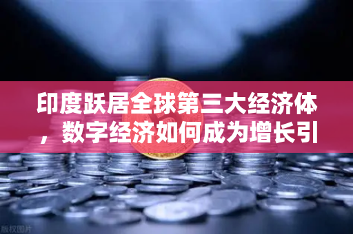 印度跃居全球第三大经济体，数字经济如何成为增长引擎？