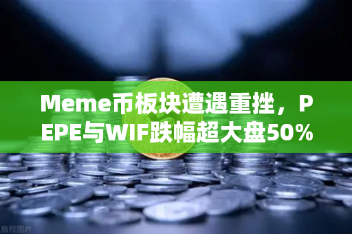 Meme币板块遭遇重挫，PEPE与WIF跌幅超大盘50%市场恐慌还是抄底良机？