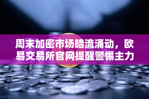 周末加密市场暗流涌动，欧易交易所官网提醒警惕主力利用低流动性砸穿关键支撑位