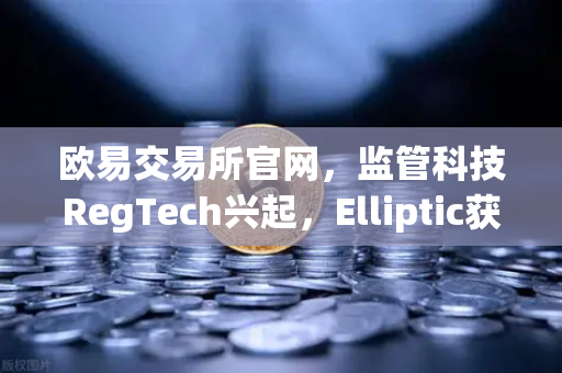欧易交易所官网，监管科技RegTech兴起，Elliptic获投助力追踪非法资金