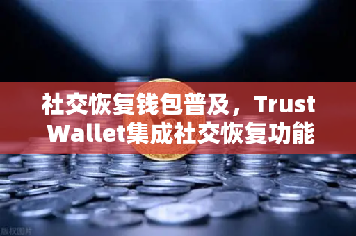社交恢复钱包普及，Trust Wallet集成社交恢复功能，欧易交易所生态迎来新变革