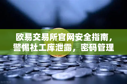 欧易交易所官网安全指南，警惕社工库泄露，密码管理决定你的资产命运