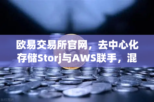 欧易交易所官网，去中心化存储Storj与AWS联手，混合云存储方案迎来新纪元