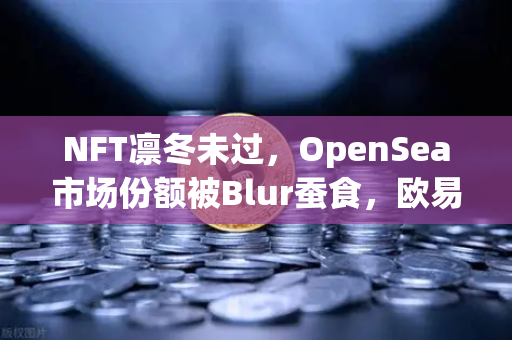 NFT凛冬未过，OpenSea市场份额被Blur蚕食，欧易交易所生态布局能否破局？