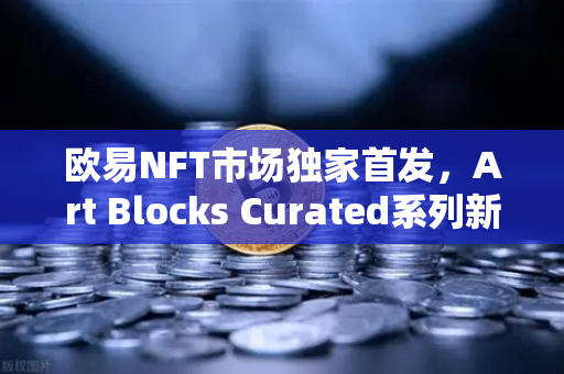 欧易NFT市场独家首发，Art Blocks Curated系列新艺术家作品，数字艺术收藏新纪元