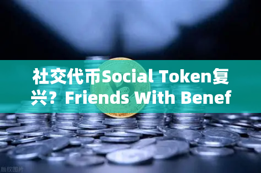 社交代币Social Token复兴？Friends With Benefits推出新治理模型，欧易交易所下载生态迎新变局