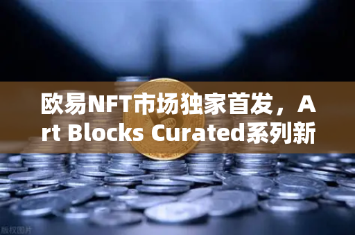 欧易NFT市场独家首发，Art Blocks Curated系列新艺术家作品，数字艺术迎来新风口