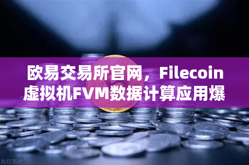 欧易交易所官网，Filecoin虚拟机FVM数据计算应用爆发式增长，生态布局加速