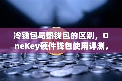 冷钱包与热钱包的区别，OneKey硬件钱包使用评测，搭配欧易交易所下载更安心
