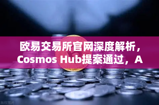 欧易交易所官网深度解析，Cosmos Hub提案通过，ATOM通胀率调整为7%的深远影响