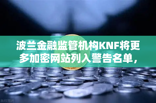 波兰金融监管机构KNF将更多加密网站列入警告名单，欧易交易所用户需警惕风险