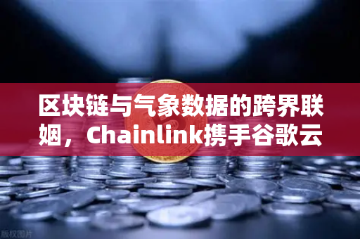 区块链与气象数据的跨界联姻，Chainlink携手谷歌云，为智能合约注入天气预言