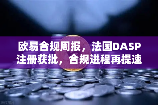 欧易合规周报，法国DASP注册获批，合规进程再提速
