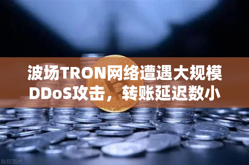 波场TRON网络遭遇大规模DDoS攻击，转账延迟数小时，欧易交易所如何应对？