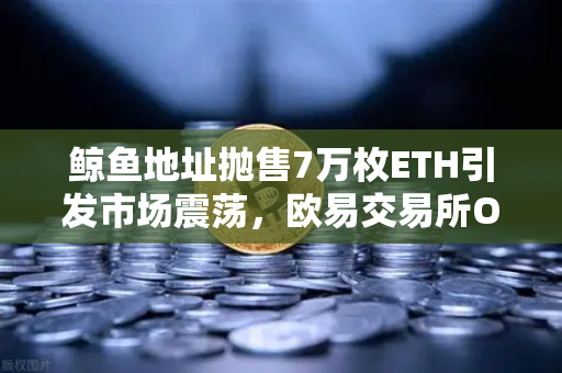 鲸鱼地址抛售7万枚ETH引发市场震荡，欧易交易所OTC交易数据如何解读？