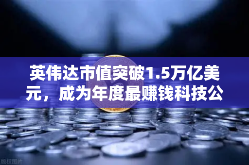 英伟达市值突破1.5万亿美元，成为年度最赚钱科技公司，投资新风口下的欧易交易所官网机会