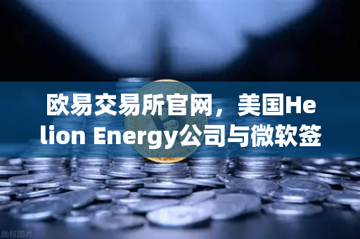 欧易交易所官网，美国Helion Energy公司与微软签订核聚变供电协议，能源与数字资产的双重革命