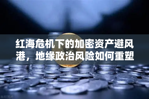 红海危机下的加密资产避风港，地缘政治风险如何重塑市场格局
