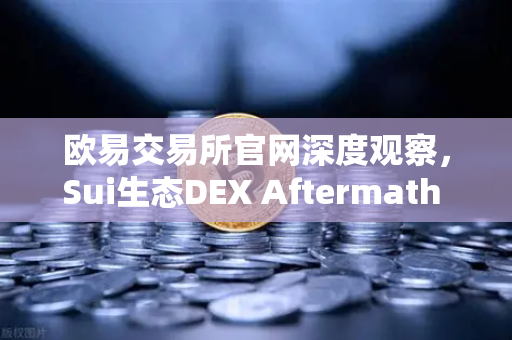 欧易交易所官网深度观察，Sui生态DEX Aftermath Finance TVL突破5000万美元，DeFi新浪潮来袭？