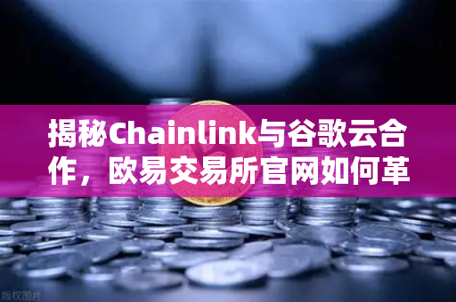 揭秘Chainlink与谷歌云合作，欧易交易所官网如何革新智能合约天气数据应用