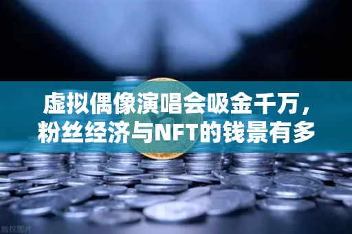 虚拟偶像演唱会吸金千万，粉丝经济与NFT的钱景有多野？