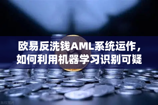 欧易反洗钱AML系统运作,如何利用机器学习识别可疑交易?-第1张图片-欧易交易所 欧易反洗钱AML系统运作,如何利用机器学习识别可疑交易?-第1张图片-欧易交易所