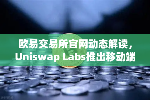 欧易交易所官网动态解读，Uniswap Labs推出移动端钱包，内置DApp浏览器如何重塑DeFi体验？-第1张图片-欧易交易所