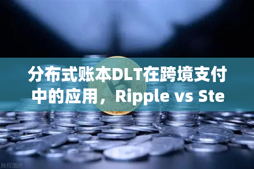 分布式账本DLT在跨境支付中的应用，Ripple vs Stellar，谁才是未来？