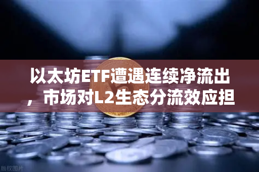 以太坊ETF遭遇连续净流出，市场对L2生态分流效应担忧加剧-第1张图片-欧易交易所