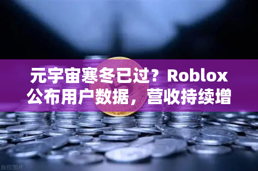 元宇宙寒冬已过？Roblox公布用户数据，营收持续增长，欧易交易所官网洞察数字资产新趋势
