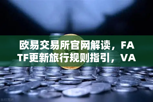 欧易交易所官网解读，FATF更新旅行规则指引，VASP需共享受益所有人信息