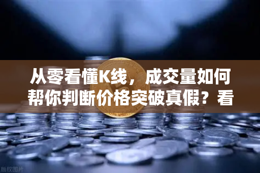从零看懂K线，成交量如何帮你判断价格突破真假？看完少走弯路-第1张图片-欧易交易所