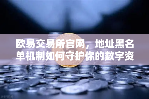 欧易交易所官网，地址黑名单机制如何守护你的数字资产安全？