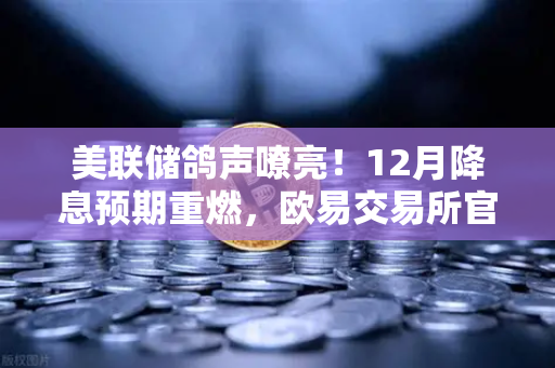 美联储鸽声嘹亮！12月降息预期重燃，欧易交易所官网解读市场风向