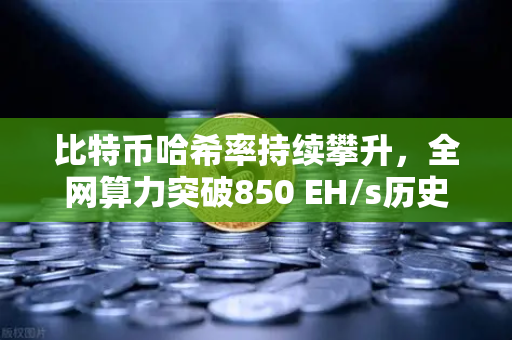 比特币哈希率持续攀升，全网算力突破850 EH/s历史新高，矿工信心不减，牛市信号？