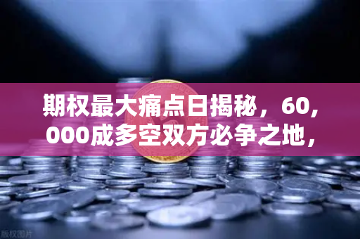 期权最大痛点日揭秘，60,000成多空双方必争之地，你的仓位还好吗？