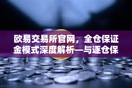 欧易交易所官网，全仓保证金模式深度解析—与逐仓保证金强平的本质差异