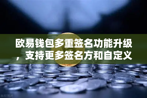 欧易钱包多重签名功能升级，支持更多签名方和自定义规则，资产安全再上台阶