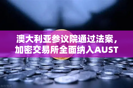 澳大利亚参议院通过法案，加密交易所全面纳入AUSTRAC监管，全球监管风向再变？