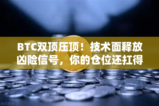 BTC双顶压顶！技术面释放凶险信号，你的仓位还扛得住吗？