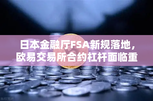 日本金融厅FSA新规落地，欧易交易所合约杠杆面临重大调整，投资者需警惕风险