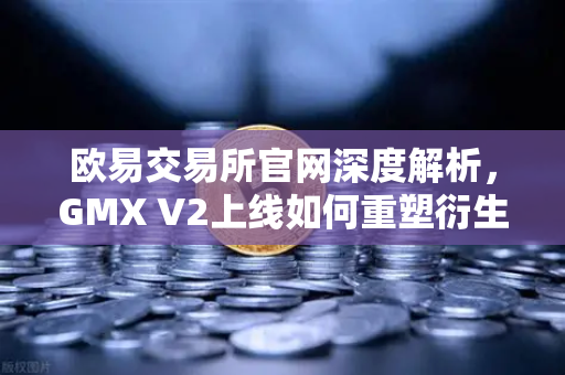 欧易交易所官网深度解析，GMX V2上线如何重塑衍生品交易格局？