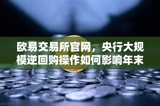 欧易交易所官网，央行大规模逆回购操作如何影响年末流动性？