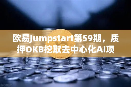 欧易Jumpstart第59期，质押OKB挖取去中心化AI项目Akash（AKT）手把手教你抓住财富风口