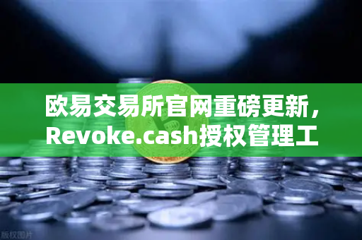 欧易交易所官网重磅更新，Revoke.cash授权管理工具集成进Web3钱包，资产安全再升级